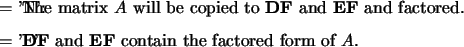 \begin{optionarg}
\item[{$ = $\ 'N':}] The matrix $A$\ will be copied to {\bf DF...
... 'F':}] {\bf DF} and {\bf EF} contain the factored form of $A$.
\end{optionarg}