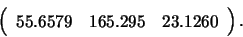 \begin{displaymath}
\left( \begin{array}{lll}
55.6579 & 165.295 & 23.1260 \end{array} \right).
\end{displaymath}